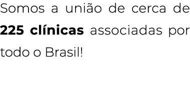 Somos a união de cerca de 225 clínicas associadas por todo o Brasil 
